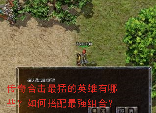 传奇合击最猛的英雄有哪些?如何搭配最强组合? 传奇合击最猛的英雄有哪些?如何搭配最强组合?