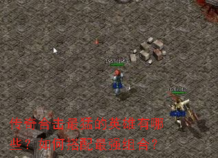 传奇合击最猛的英雄有哪些?如何搭配最强组合? 传奇合击最猛的英雄有哪些?如何搭配最强组合?