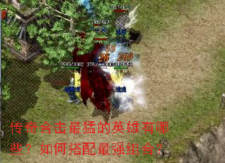 传奇合击最猛的英雄有哪些?如何搭配最强组合? 传奇合击最猛的英雄有哪些?如何搭配最强组合?