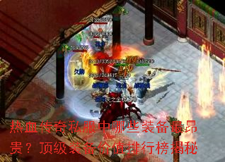 热血传奇私服中哪些装备最昂贵?顶级装备价值排行榜揭秘 热血传奇私服中哪些装备最昂贵?顶级装备价值排行榜揭秘