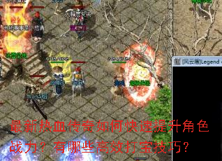 最新热血传奇如何快速提升角色战力?有哪些高效打宝技巧? 最新热血传奇如何快速提升角色战力?有哪些高效打宝技巧?