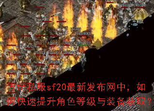 传奇私服sf20最新发布网中,如何快速提升角色等级与装备获取? 传奇私服sf20最新发布网中,如何快速提升角色等级与装备获取?