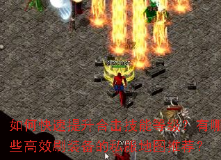 如何快速提升合击技能等级?有哪些高效刷装备的私服地图推荐? 如何快速提升合击技能等级?有哪些高效刷装备的私服地图推荐?