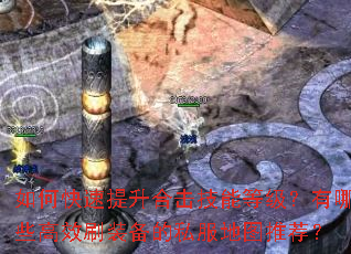 如何快速提升合击技能等级?有哪些高效刷装备的私服地图推荐? 如何快速提升合击技能等级?有哪些高效刷装备的私服地图推荐?