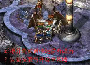 新服开荒如何快速提升战力?装备获取与升级全攻略 新服开荒如何快速提升战力?装备获取与升级全攻略