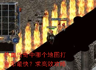 热血传奇中哪个地图打金币最快?求高效攻略 热血传奇中哪个地图打金币最快?求高效攻略