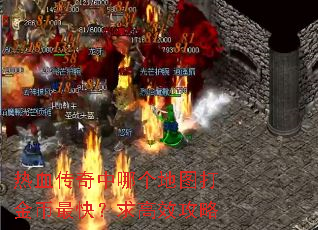 热血传奇中哪个地图打金币最快?求高效攻略 热血传奇中哪个地图打金币最快?求高效攻略