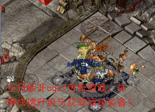 今日新开cqsf传奇游戏,如何快速升级与获取顶级装备? 今日新开cqsf传奇游戏,如何快速升级与获取顶级装备?