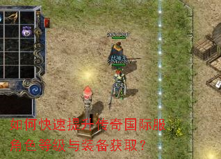 如何快速提升传奇国际服角色等级与装备获取? 如何快速提升传奇国际服角色等级与装备获取?