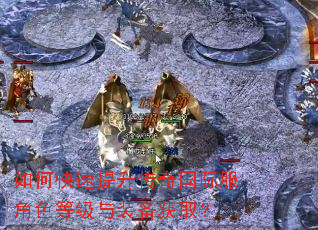 如何快速提升传奇国际服角色等级与装备获取? 如何快速提升传奇国际服角色等级与装备获取?