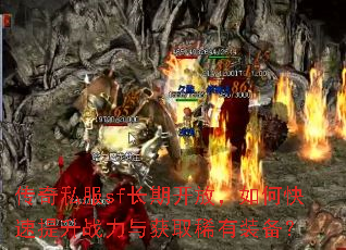 传奇私服sf长期开放,如何快速提升战力与获取稀有装备? 传奇私服sf长期开放,如何快速提升战力与获取稀有装备?