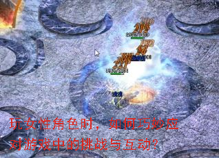 玩女性角色时,如何巧妙应对游戏中的挑战与互动? 玩女性角色时,如何巧妙应对游戏中的挑战与互动?