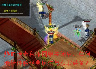 热血传奇私服国服关闭后,如何继续体验经典玩法与获取装备? 热血传奇私服国服关闭后,如何继续体验经典玩法与获取装备?