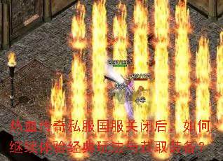 热血传奇私服国服关闭后,如何继续体验经典玩法与获取装备? 热血传奇私服国服关闭后,如何继续体验经典玩法与获取装备?