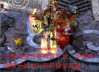 传奇私服与官网双平台,如何快速提升战力与获取极品装备? 传奇私服与官网双平台,如何快速提升战力与获取极品装备?