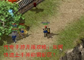 传奇手游开服攻略:如何快速上手并称霸新区? 传奇手游开服攻略:如何快速上手并称霸新区?