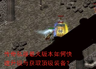 传奇私服最火版本如何快速升级与获取顶级装备? 传奇私服最火版本如何快速升级与获取顶级装备?