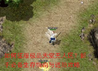 如何征服极品天堂无人区?新手必备生存指南与进阶攻略 如何征服极品天堂无人区?新手必备生存指南与进阶攻略