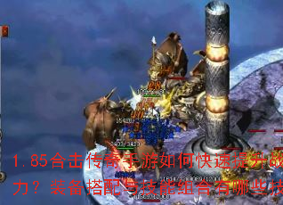 1.85合击传奇手游如何快速提升战力?装备搭配与技能组合有哪些技巧? 1.85合击传奇手游如何快速提升战力?装备搭配与技能组合有哪些技巧?