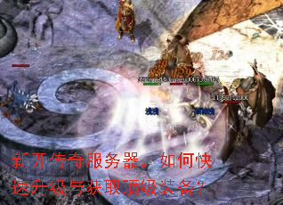 新开传奇服务器,如何快速升级与获取顶级装备? 新开传奇服务器,如何快速升级与获取顶级装备?