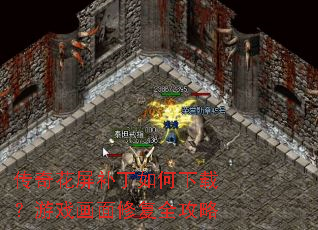传奇花屏补丁如何下载?游戏画面修复全攻略 传奇花屏补丁如何下载?游戏画面修复全攻略