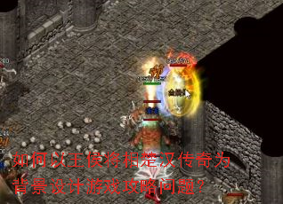 如何以王侯将相楚汉传奇为背景设计游戏攻略问题? 如何以王侯将相楚汉传奇为背景设计游戏攻略问题?