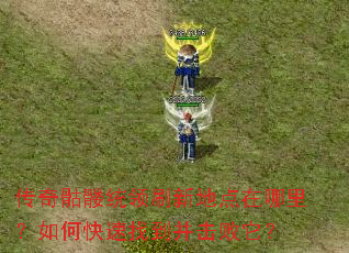 传奇骷髅统领刷新地点在哪里?如何快速找到并击败它? 传奇骷髅统领刷新地点在哪里?如何快速找到并击败它?
