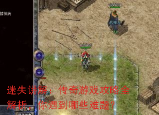 迷失讲解:传奇游戏攻略全解析,你遇到哪些难题? 迷失讲解:传奇游戏攻略全解析,你遇到哪些难题?