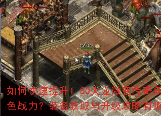 如何快速提升1.80火龙微变传奇角色战力?装备获取与升级攻略有哪些? 如何快速提升1.80火龙微变传奇角色战力?装备获取与升级攻略有哪些?