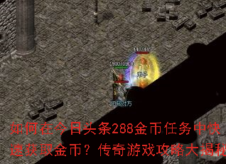 如何在今日头条288金币任务中快速获取金币?传奇游戏攻略大揭秘 如何在今日头条288金币任务中快速获取金币?传奇游戏攻略大揭秘