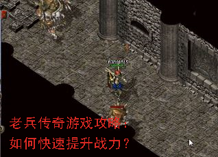 老兵传奇游戏攻略:如何快速提升战力? 老兵传奇游戏攻略:如何快速提升战力?