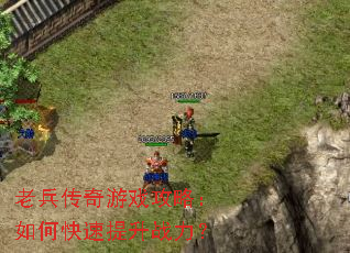 老兵传奇游戏攻略:如何快速提升战力? 老兵传奇游戏攻略:如何快速提升战力?
