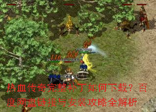 热血传奇完整补丁如何下载?百度网盘链接与安装攻略全解析 热血传奇完整补丁如何下载?百度网盘链接与安装攻略全解析