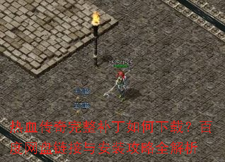 热血传奇完整补丁如何下载?百度网盘链接与安装攻略全解析 热血传奇完整补丁如何下载?百度网盘链接与安装攻略全解析