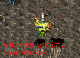 如何攻略龙神八部狂王万劫轮回中的隐藏BOSS? 如何攻略龙神八部狂王万劫轮回中的隐藏BOSS?