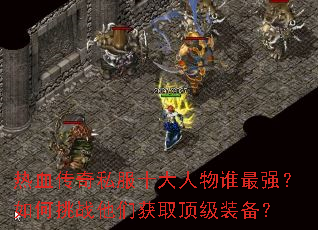 热血传奇私服十大人物谁最强?如何挑战他们获取顶级装备? 热血传奇私服十大人物谁最强?如何挑战他们获取顶级装备?