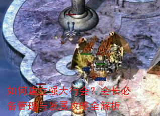 如何建立强大行会?会长必备管理与发展攻略全解析 如何建立强大行会?会长必备管理与发展攻略全解析