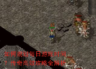 如何规划每日游戏时间?传奇高效攻略全解析 如何规划每日游戏时间?传奇高效攻略全解析